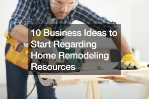 10 Business Ideas to Start Regarding Home Remodeling Resources