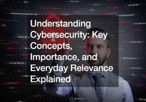 Understanding Cybersecurity  Key Concepts, Importance, and Everyday Relevance Explained