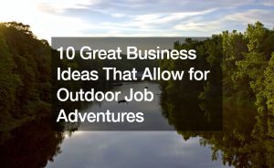 10 Great Business Ideas That Allow for Outdoor Job Adventures