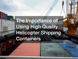 The Importance of Using High Quality Helicopter Shipping Containers