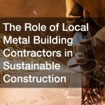 The Role of Local Metal Building Contractors in Sustainable Construction