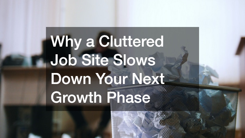 Why a Cluttered Job Site Slows Down Your Next Growth Phase