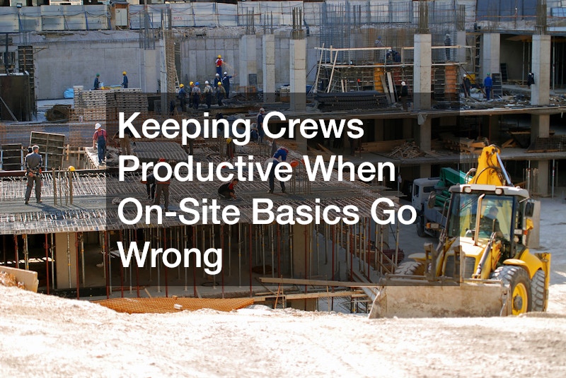 Keeping Crews Productive When On-Site Basics Go Wrong