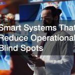 Smart Systems That Reduce Operational Blind Spots